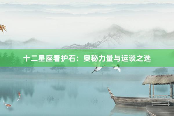 十二星座看护石：奥秘力量与运谈之选